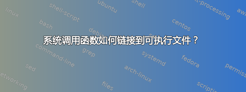 系统调用函数如何链接到可执行文件？