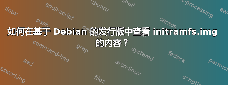 如何在基于 Debian 的发行版中查看 initramfs.img 的内容？