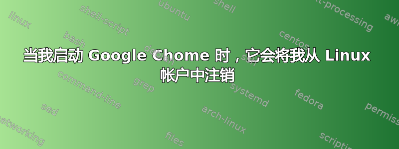 当我启动 Google Chome 时，它​​会将我从 Linux 帐户中注销