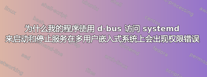 为什么我的程序使用 d-bus 访问 systemd 来启动和停止服务在多用户嵌入式系统上会出现权限错误