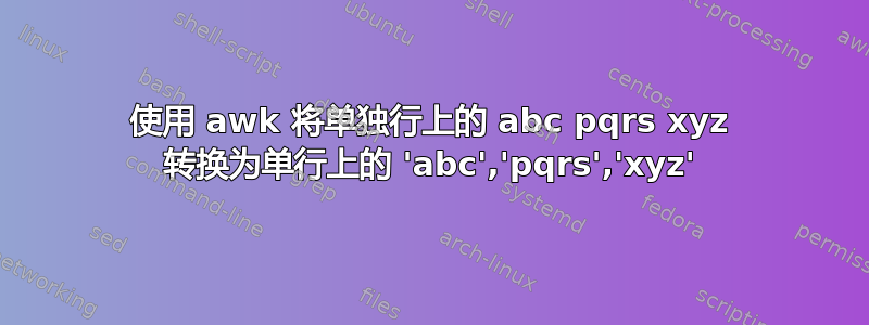 使用 awk 将单独行上的 abc pqrs xyz 转换为单行上的 'abc','pqrs','xyz'