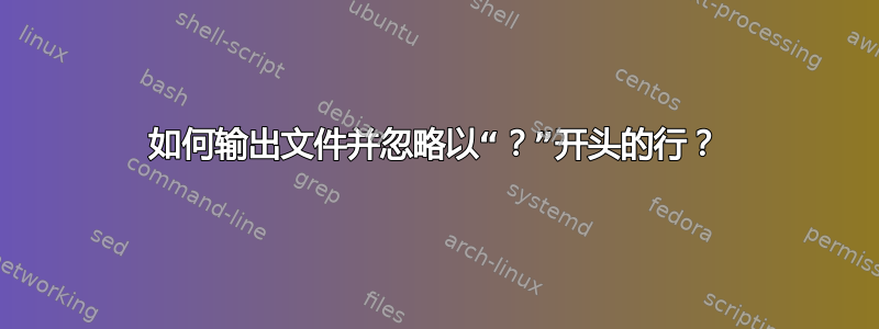 如何输出文件并忽略以“？”开头的行？