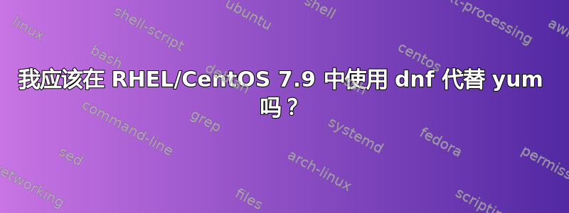 我应该在 RHEL/CentOS 7.9 中使用 dnf 代替 yum 吗？