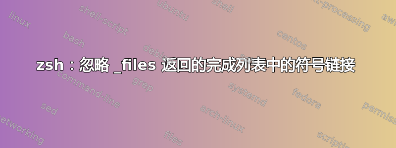 zsh：忽略 _files 返回的完成列表中的符号链接