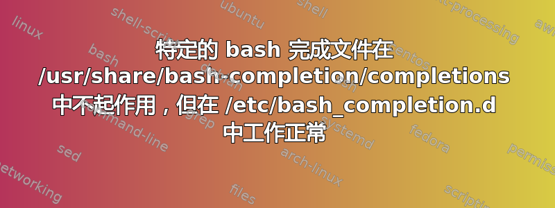 特定的 bash 完成文件在 /usr/share/bash-completion/completions 中不起作用，但在 /etc/bash_completion.d 中工作正常