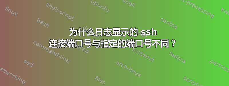 为什么日志显示的 ssh 连接端口号与指定的端口号不同？