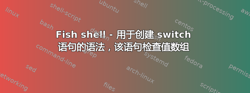 Fish shell - 用于创建 switch 语句的语法，该语句检查值数组