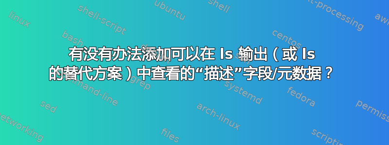 有没有办法添加可以在 ls 输出（或 ls 的替代方案）中查看的“描述”字段/元数据？