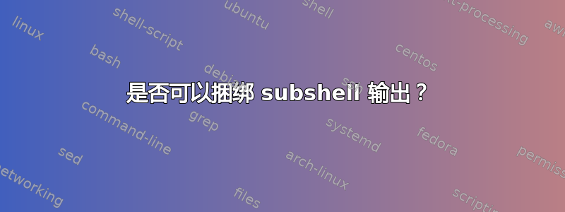 是否可以捆绑 subshel​​l 输出？