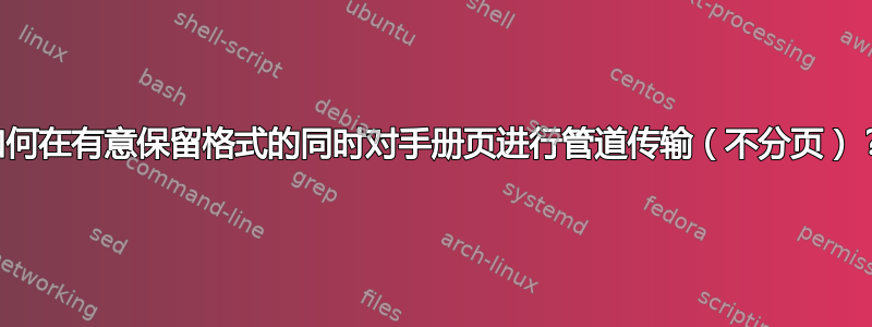 如何在有意保留格式的同时对手册页进行管道传输（不分页）？