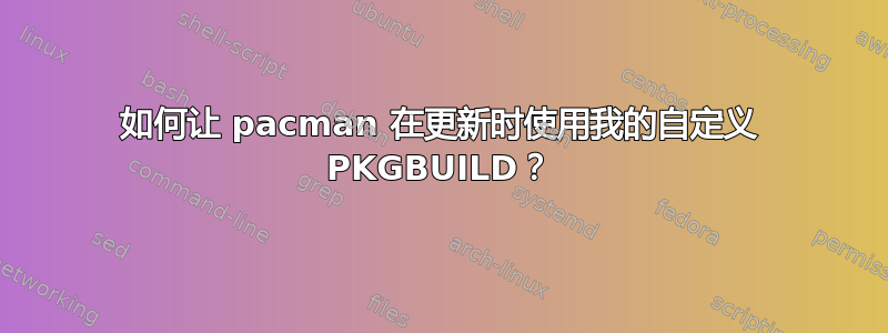 如何让 pacman 在更新时使用我的自定义 PKGBUILD？