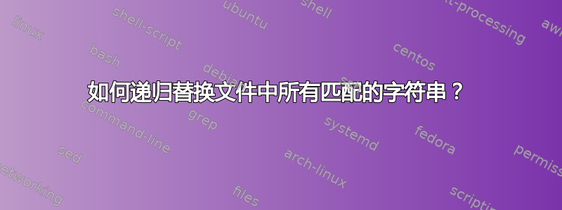 如何递归替换文件中所有匹配的字符串？