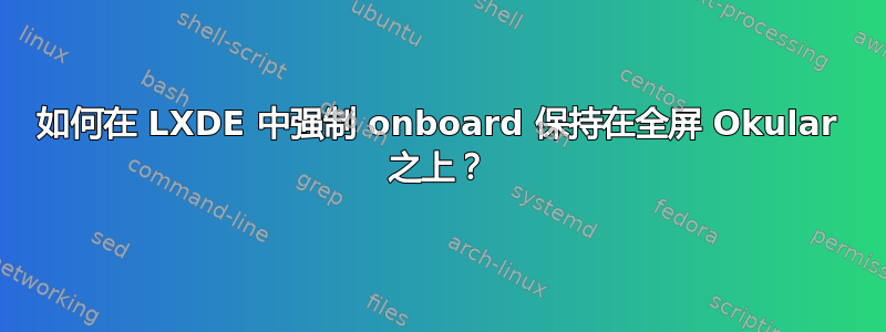 如何在 LXDE 中强制 onboard 保持在全屏 Okular 之上？