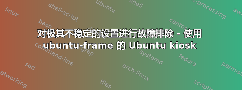 对极其不稳定的设置进行故障排除 - 使用 ubuntu-frame 的 Ubuntu kiosk