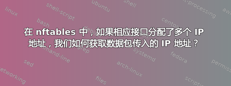 在 nftables 中，如果相应接口分配了多个 IP 地址，我们如何获取数据包传入的 IP 地址？