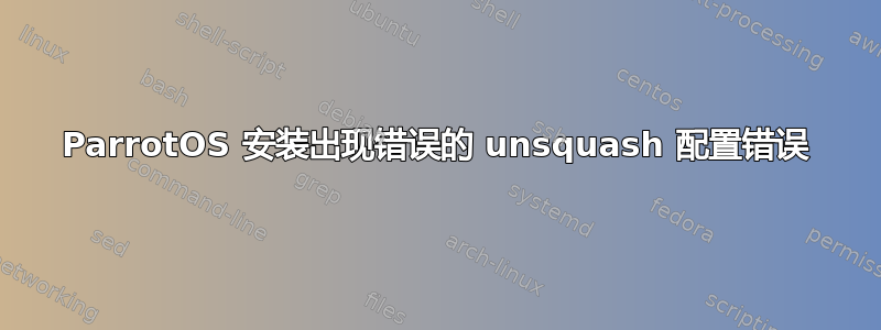 ParrotOS 安装出现错误的 unsquash 配置错误