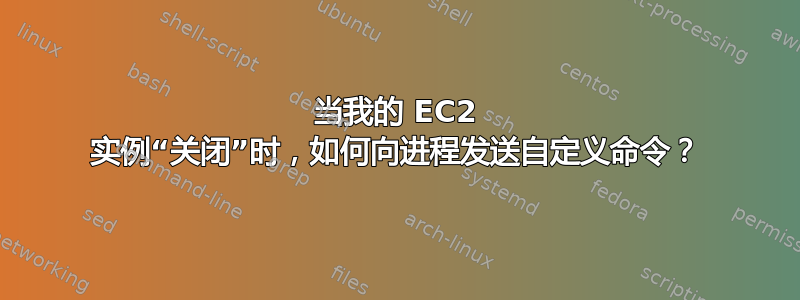 当我的 EC2 实例“关闭”时，如何向进程发送自定义命令？