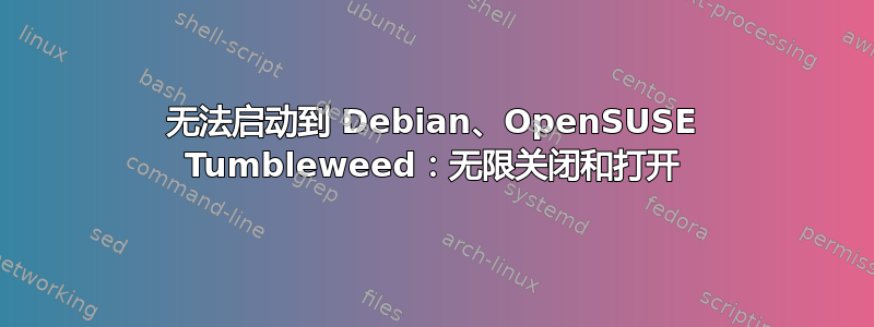 无法启动到 Debian、OpenSUSE Tumbleweed：无限关闭和打开