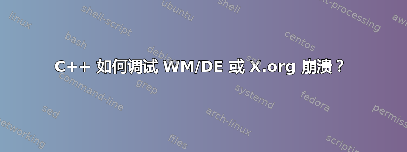 C++ 如何调试 WM/DE 或 X.org 崩溃？