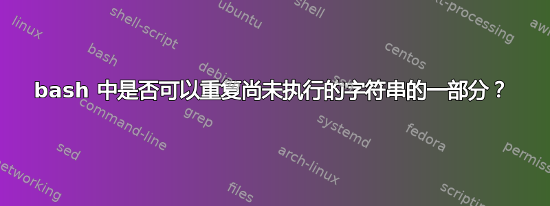 bash 中是否可以重复尚未执行的字符串的一部分？