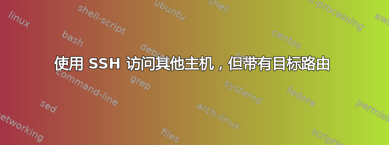 使用 SSH 访问其他主机，但带有目标路由