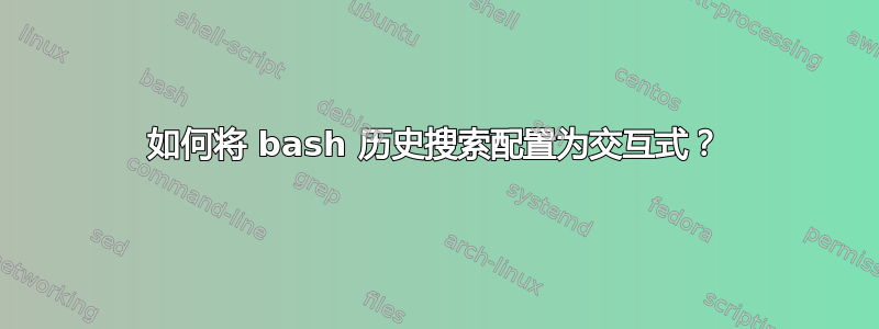 如何将 bash 历史搜索配置为交互式？