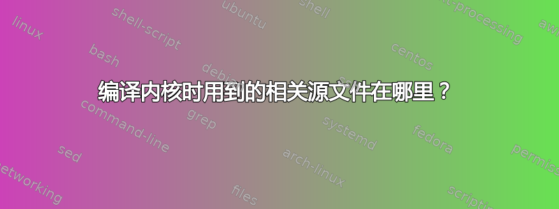 编译内核时用到的相关源文件在哪里？