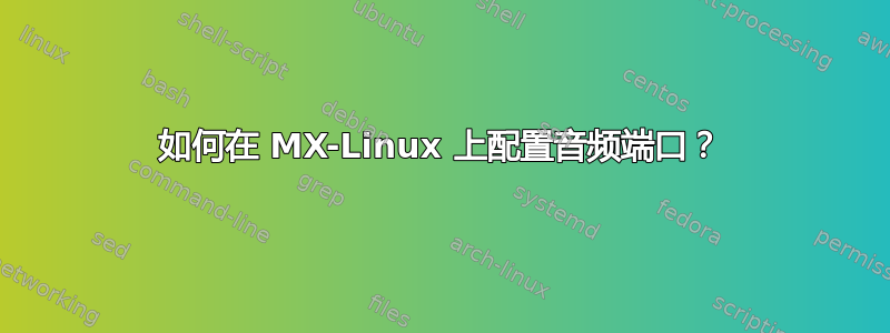 如何在 MX-Linux 上配置音频端口？