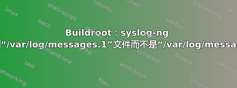 Buildroot：syslog-ng 登录到“/var/log/messages.1”文件而不是“/var/log/messages”