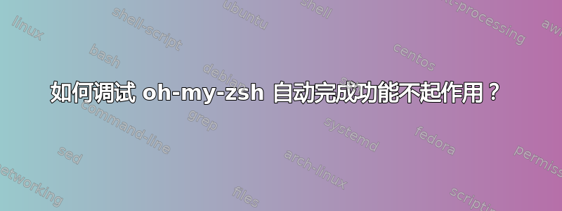 如何调试 oh-my-zsh 自动完成功能不起作用？