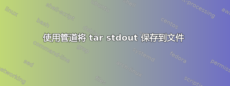 使用管道将 tar stdout 保存到文件