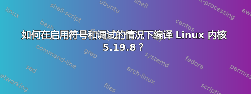 如何在启用符号和调试的情况下编译 Linux 内核 5.19.8？