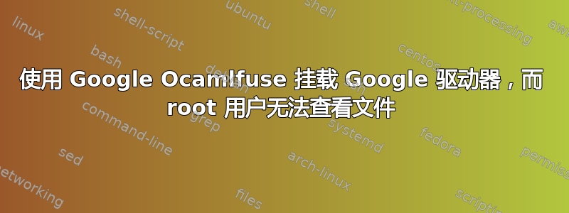 使用 Google Ocamlfuse 挂载 Google 驱动器，而 root 用户无法查看文件