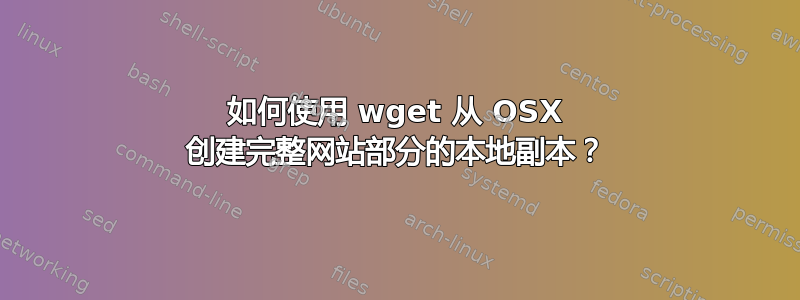 如何使用 wget 从 OSX 创建完整网站部分的本地副本？