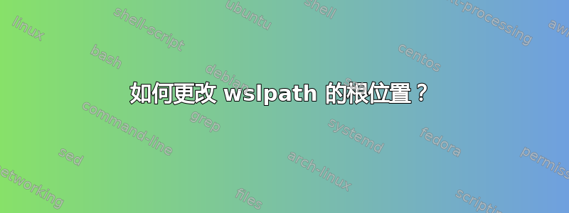 如何更改 wslpath 的根位置？