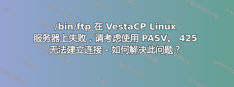 /bin/ftp 在 VestaCP Linux 服务器上失败，请考虑使用 PASV。 425 无法建立连接 - 如何解决此问题？