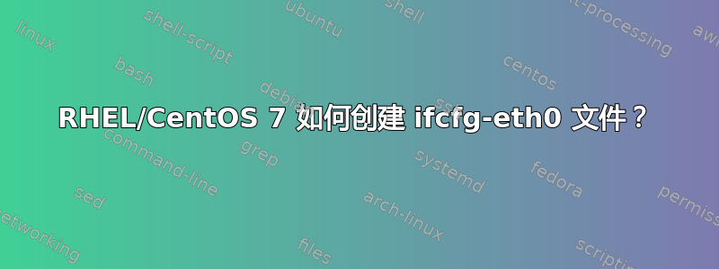 RHEL/CentOS 7 如何创建 ifcfg-eth0 文件？