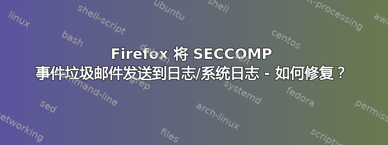 Firefox 将 SECCOMP 事件垃圾邮件发送到日志/系统日志 - 如何修复？