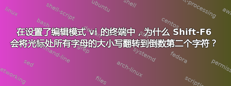 在设置了编辑模式 vi 的终端中，为什么 Shift-F6 会将光标处所有字母的大小写翻转到倒数第二个字符？