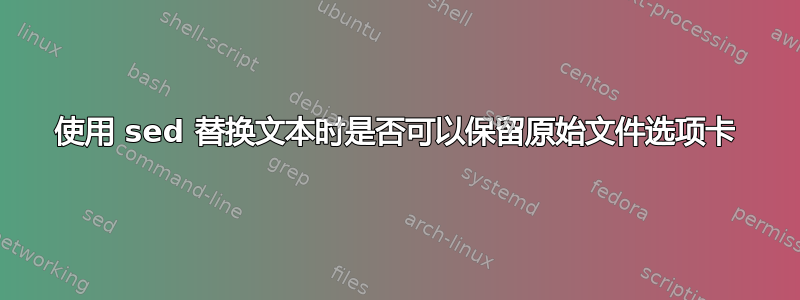 使用 sed 替换文本时是否可以保留原始文件选项卡