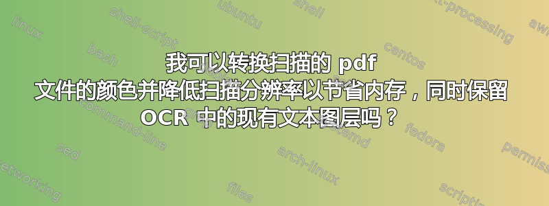 我可以转换扫描的 pdf 文件的颜色并降低扫描分辨率以节省内存，同时保留 OCR 中的现有文本图层吗？