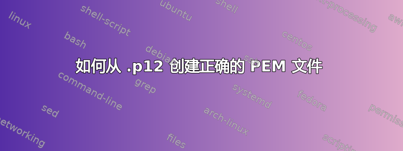 如何从 .p12 创建正确的 PEM 文件