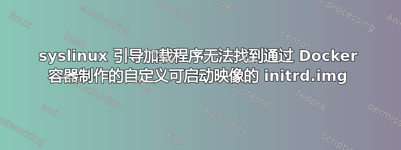 syslinux 引导加载程序无法找到通过 Docker 容器制作的自定义可启动映像的 initrd.img