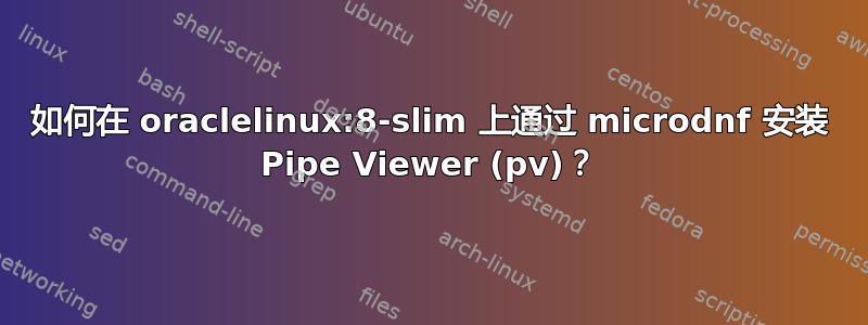 如何在 oraclelinux:8-slim 上通过 microdnf 安装 Pipe Viewer (pv)？