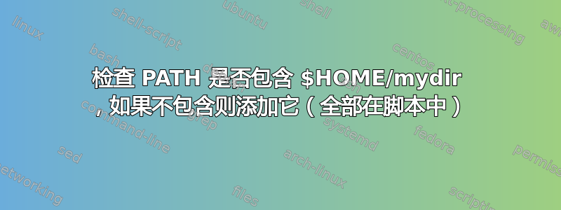 检查 PATH 是否包含 $HOME/mydir ，如果不包含则添加它（全部在脚本中）