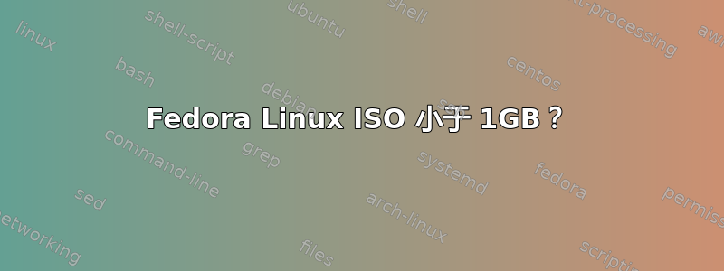 Fedora Linux ISO 小于 1GB？