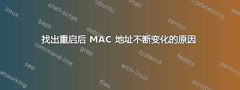 找出重启后 MAC 地址不断变化的原因