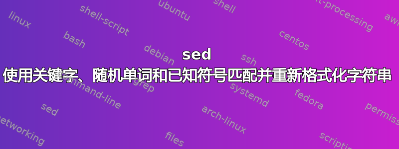 sed 使用关键字、随机单词和已知符号匹配并重新格式化字符串