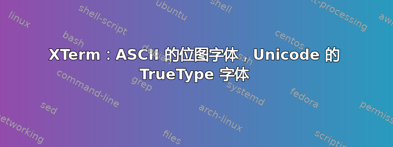 XTerm：ASCII 的位图字体，Unicode 的 TrueType 字体