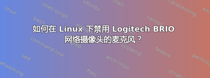 如何在 Linux 下禁用 Logitech BRIO 网络摄像头的麦克风？